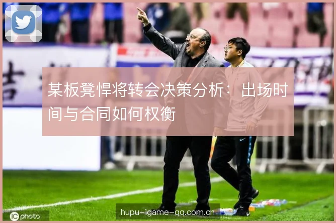 某板凳悍将转会决策分析：出场时间与合同如何权衡