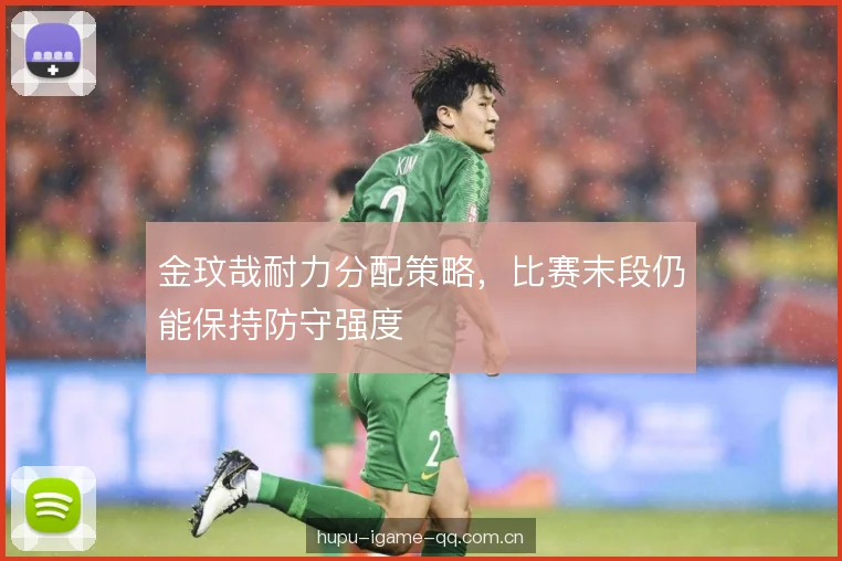 金玟哉耐力分配策略,比赛末段仍能保持防守强度 金玟哉耐力分配策略,比赛末段仍能保持防守强度